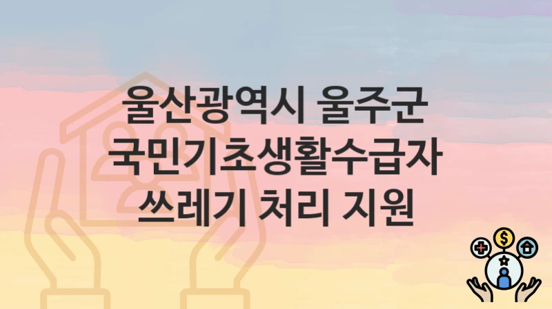 울산광역시 울주군 “국민기초생활수급자 쓰레기 처리 지원” 복지 지원 – 지원 요건 및 신청 방법