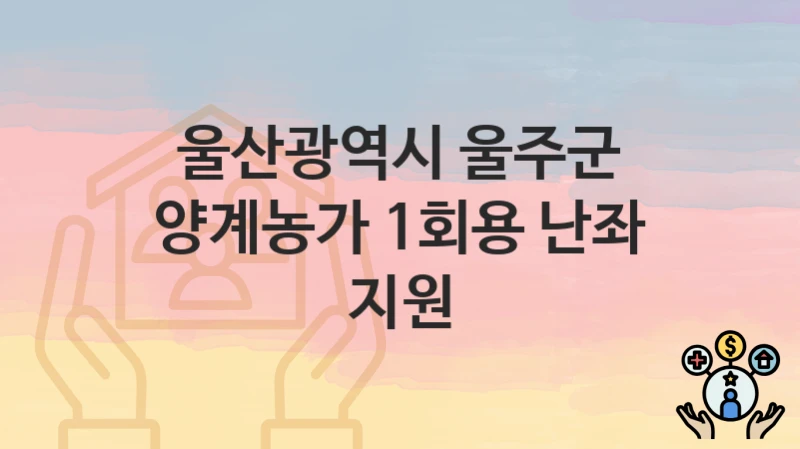 “양계농가 1회용 난좌 지원” 울산광역시 울주군 복지 지원 – 신청 절차 및 필수 요건