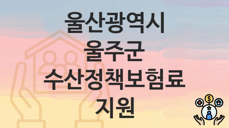 울산광역시 울주군 “수산정책보험료 지원” 신청 절차 – 지원 금액 및 접수 방법