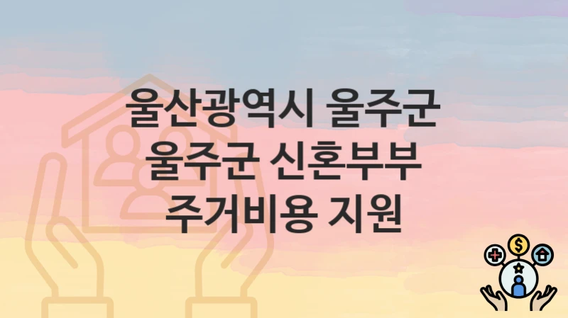 “울주군 신혼부부 주거비용 지원” 울산광역시 울주군 복지 지원 – 지원 기준과 구비 서류