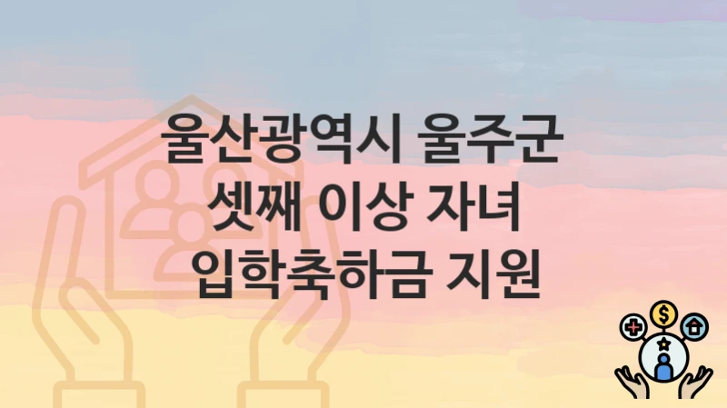 “셋째 이상 자녀 입학축하금 지원” 신청 가이드 – 울산광역시 울주군 자격 요건과 접수 방법