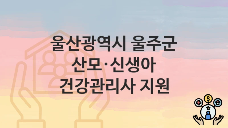 울산광역시 울주군, 산모·신생아 건강관리사 지원 지원 정책정리, 신청 구비서류와 일정