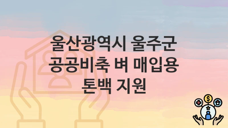 울산광역시 울주군 “공공비축 벼 매입용 톤백 지원” 지원금 신청 – 필수 서류와 접수 방법