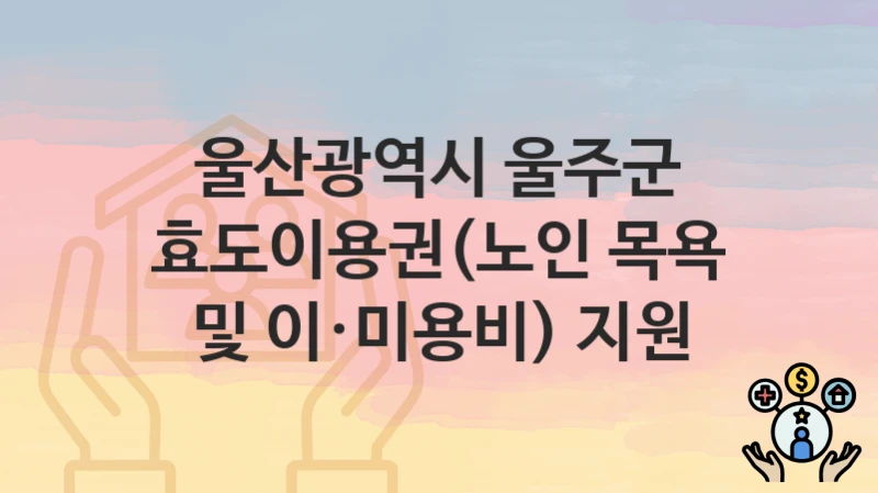 “효도이용권(노인 목욕 및 이·미용비) 지원” 신청 조건 및 접수 방법 – 울산광역시 울주군 복지 정책 안내