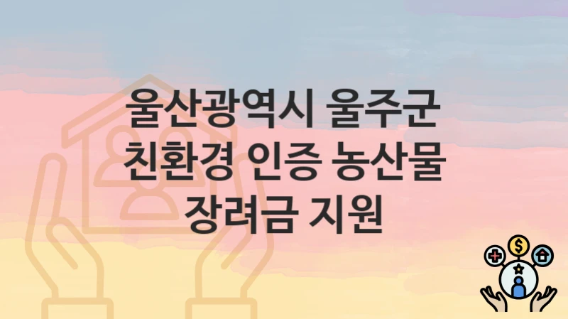 울산광역시 울주군 “친환경 인증 농산물 장려금 지원” 복지 혜택 정리 – 신청 요건과 접수 절차