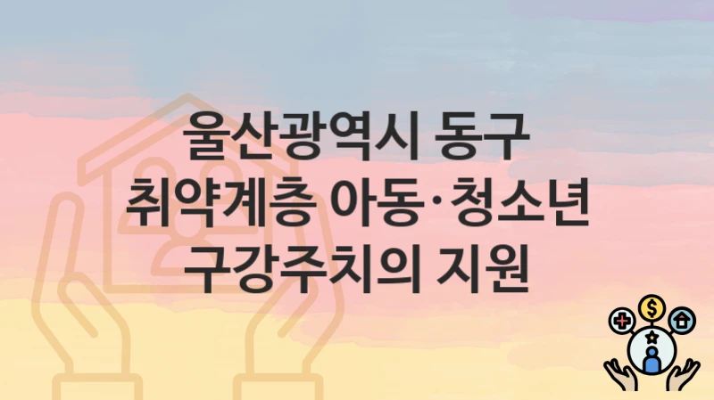 울산광역시 동구
취약계층 아동·청소년 구강주치의 지원