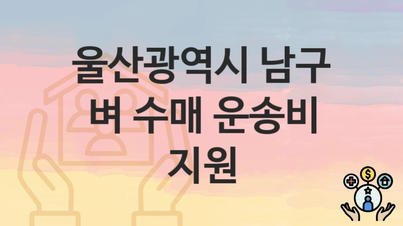 울산광역시 남구 복지 정책 “벼 수매 운송비 지원” – 신청 방법과 필요 서류