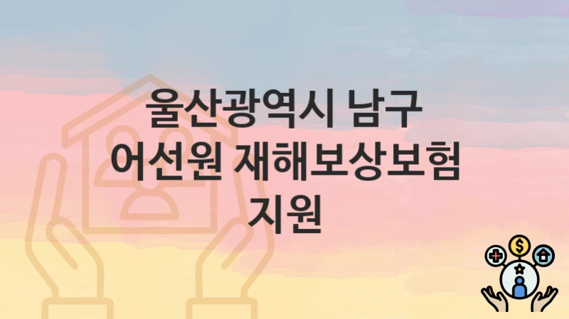 울산광역시 남구 “어선원 재해보상보험 지원” 지원금 신청 – 자격 기준 및 절차