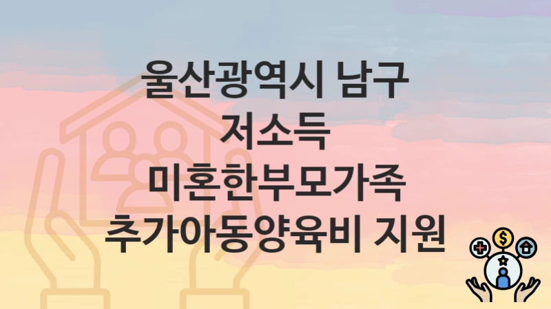 울산광역시 남구 “저소득 미혼한부모가족 추가아동양육비 지원” – 접수 일정과 준비 서류