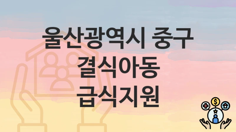 “결식아동 급식지원” 신청 조건 및 접수 방법 – 울산광역시 중구 복지 정책 안내