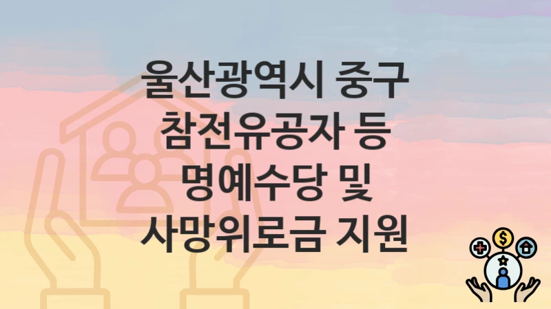 울산광역시 중구 “참전유공자 등 명예수당 및 사망위로금 지원” 복지 지원혜택 신청방법과 구비서류