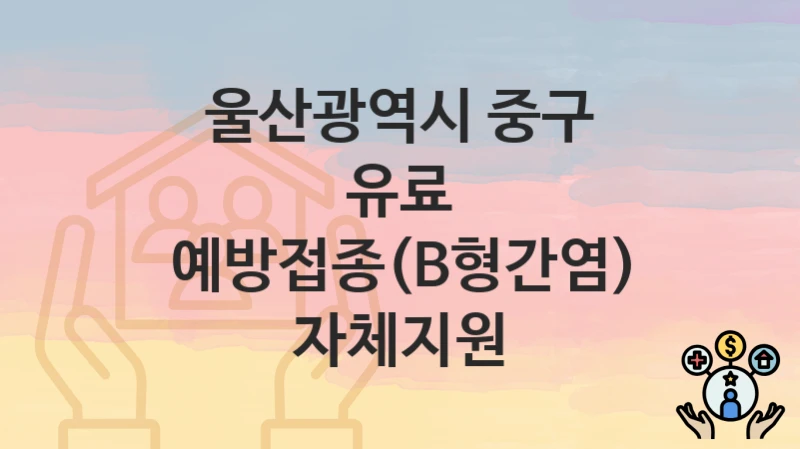 울산광역시 중구 복지정책 “유료 예방접종(B형간염) 자체지원” 건강관리과 – 신청 구비서류와 자격