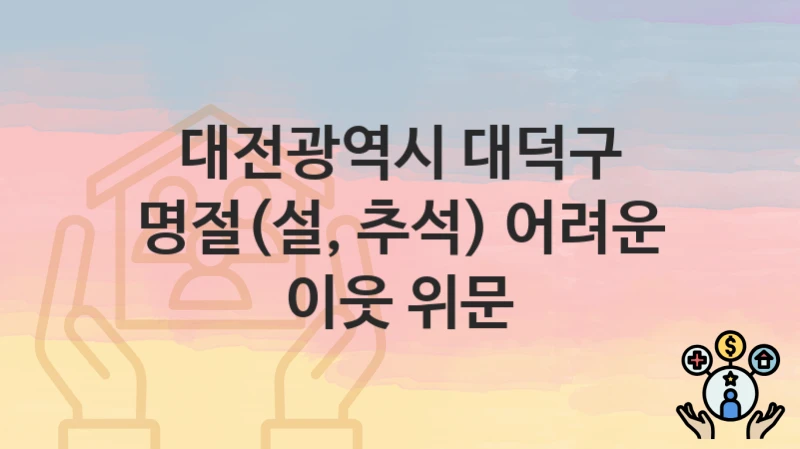 정부 지원 정책 “명절(설, 추석) 어려운 이웃 위문” 신청 안내 – 대전광역시 대덕구 지원 내용 및 조건