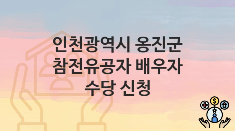 인천광역시 옹진군 “참전유공자 배우자 수당 신청” 지원금 신청 – 필수 서류와 접수 방법