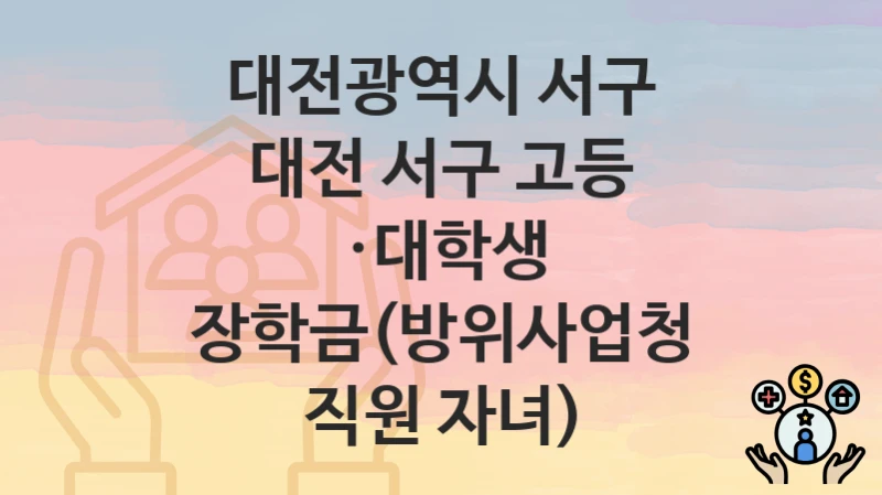 대전광역시 서구 “대전 서구 고등 ·대학생 장학금(방위사업청 직원 자녀)” 복지 지원혜택 신청방법과 구비서류