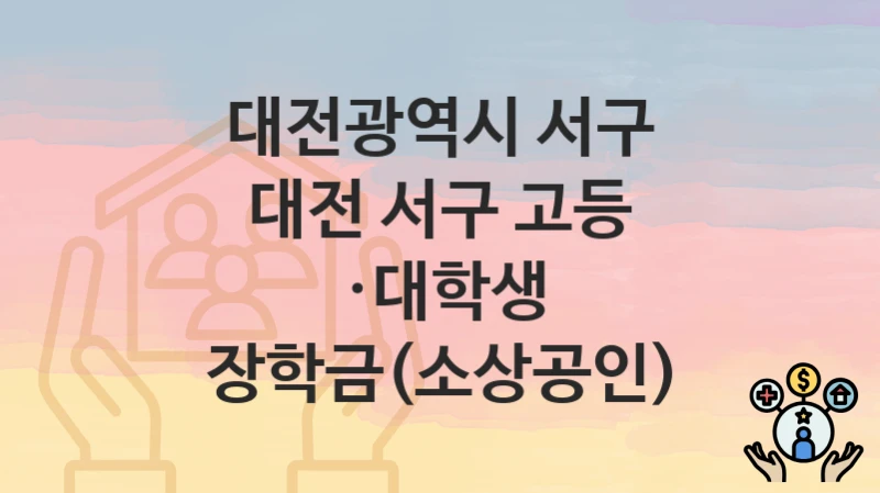대전광역시 서구 “대전 서구 고등 ·대학생 장학금(소상공인)” – 신청 가능 대상 및 필요 서류
