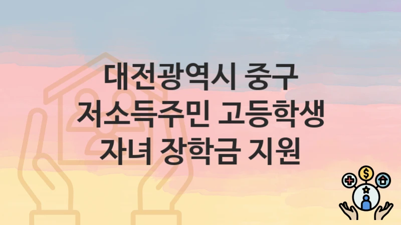 대전광역시 중구 “저소득주민 고등학생 자녀 장학금 지원” 신청 절차 – 대상자 요건과 신청 일정