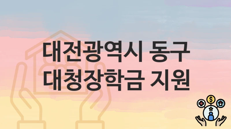 정부 지원 정책 “대청장학금 지원” 신청 안내 – 대전광역시 동구 지원 내용 및 조건