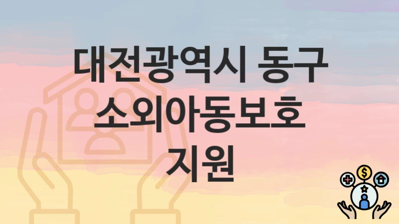 대전광역시 동구 “소외아동보호 지원” 복지 지원 – 지원 요건 및 신청 방법