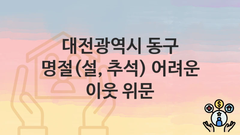 대전광역시 동구 “명절(설, 추석) 어려운 이웃 위문” 복지 혜택 정리 – 지원 대상과 필요 서류