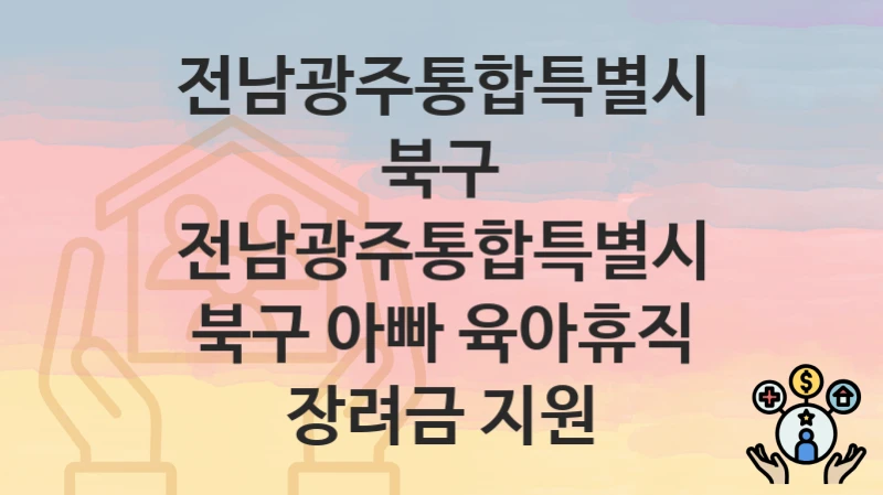 전남광주통합특별시 북구, 전남광주통합특별시 북구 아빠 육아휴직 장려금 지원 지원 정책, 신청 구비서류와 일정