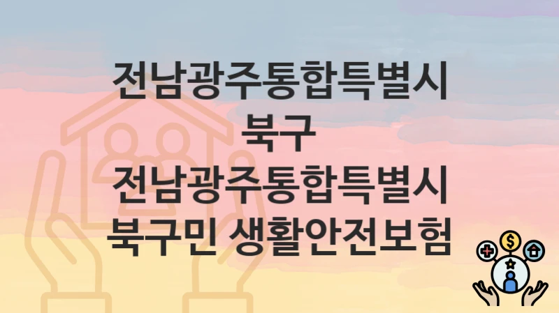 전남광주통합특별시 북구 “전남광주통합특별시 북구민 생활안전보험” 복지 지원 – 지원 요건 및 신청 방법