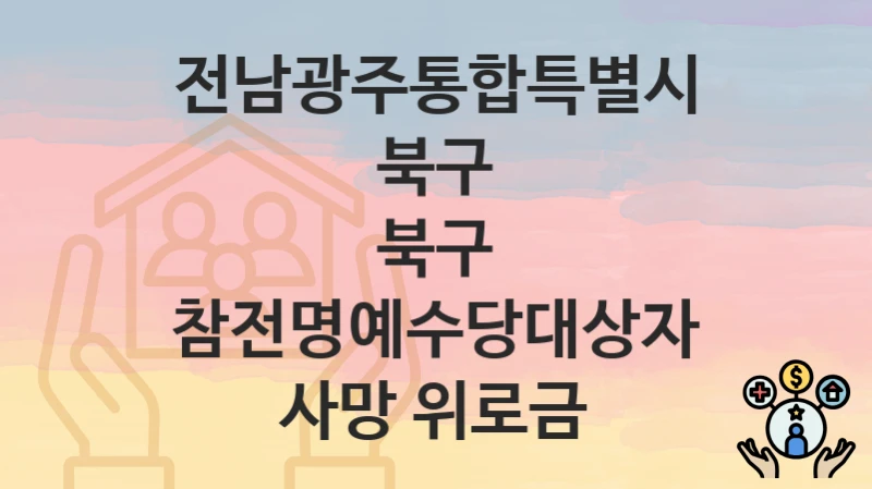 전남광주통합특별시 북구 정책 “북구 참전명예수당대상자 사망 위로금” 복지정책과 – 신청 구비서류와 자격