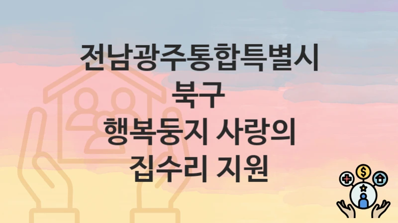 전남광주통합특별시 북구, 행복둥지 사랑의 집수리 지원 지원 정책정리, 신청 자격조건과 구비서류