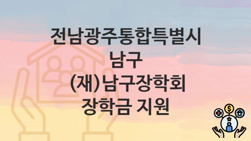공공 복지 혜택 “(재)남구장학회 장학금 지원” 신청 안내 – 전남광주통합특별시 남구 지원 내용 및 조건