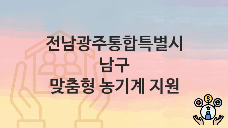 “맞춤형 농기계 지원” 신청 가이드 – 전남광주통합특별시 남구 자격 요건과 접수 방법