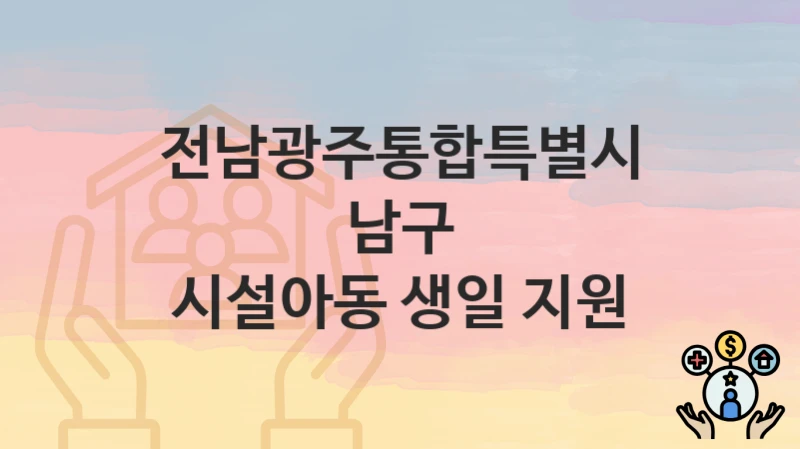 전남광주통합특별시 남구 “시설아동 생일 지원” 복지 지원 – 접수 절차 및 제출 서류