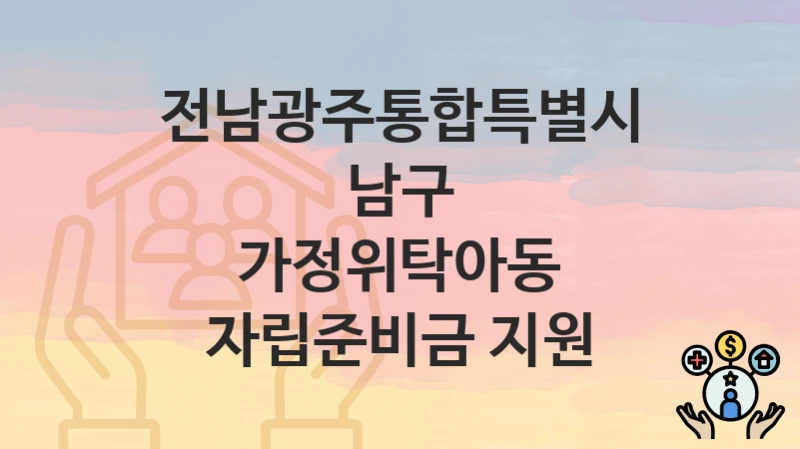 전남광주통합특별시 남구 지원정책, 가정위탁아동 자립준비금 지원-신청방법과 구비서류