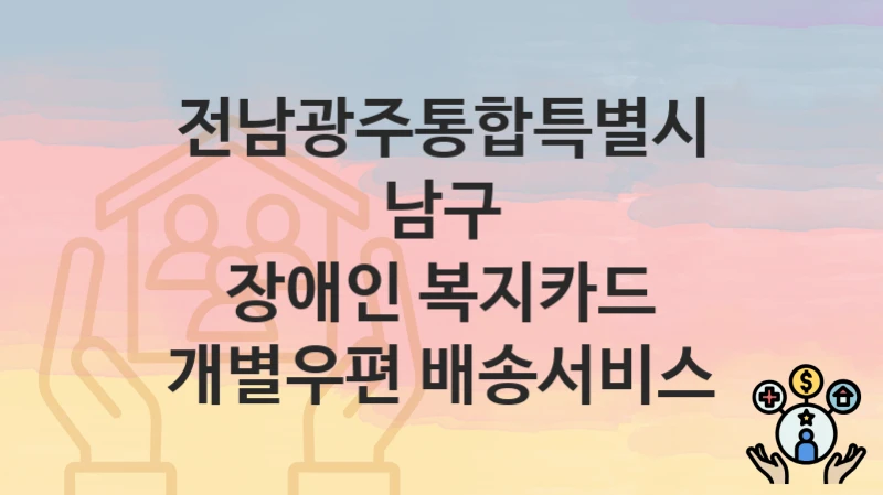 전남광주통합특별시 남구 복지정책 “장애인 복지카드 개별우편 배송서비스” 장애인복지과 – 신청 자격과 조건