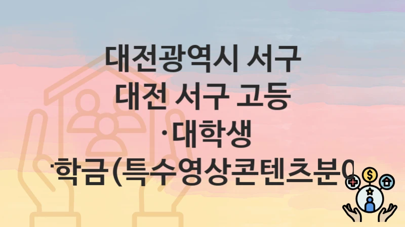 대전광역시 서구 “대전 서구 고등 ·대학생 장학금(특수영상콘텐츠분야)” 신청 절차 – 대상자 요건과 신청 일정