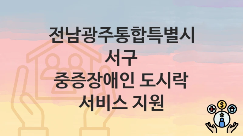 “중증장애인 도시락 서비스 지원” 전남광주통합특별시 서구 복지지원혜택 자격조건과 구비서류
