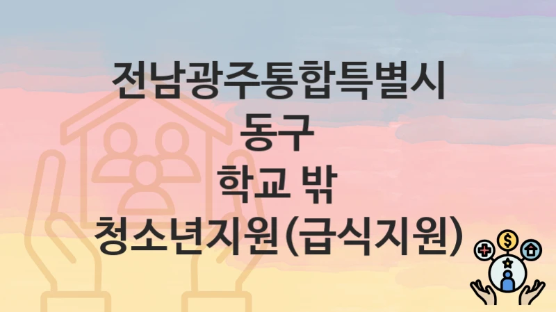 “학교 밖 청소년지원(급식지원)” 신청 가이드 – 전남광주통합특별시 동구 자격 요건과 접수 방법