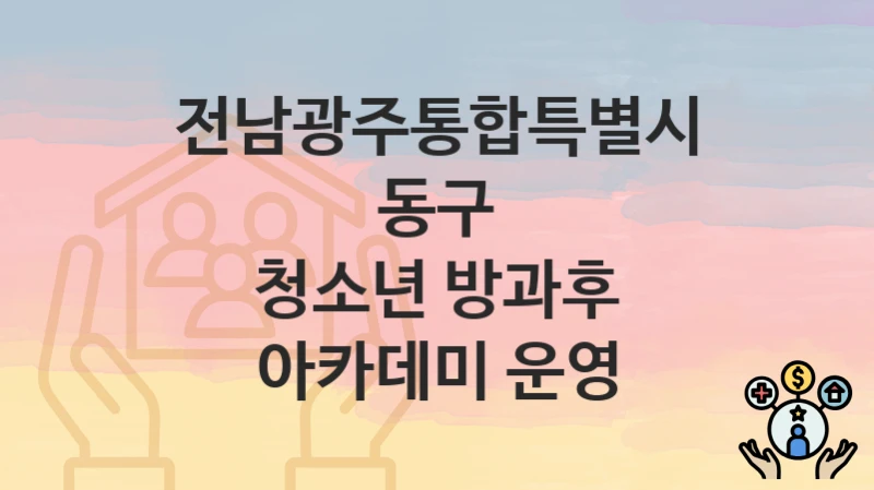 전남광주통합특별시 동구, 청소년 방과후 아카데미 운영 지원 정책정리, 신청 구비서류와 일정