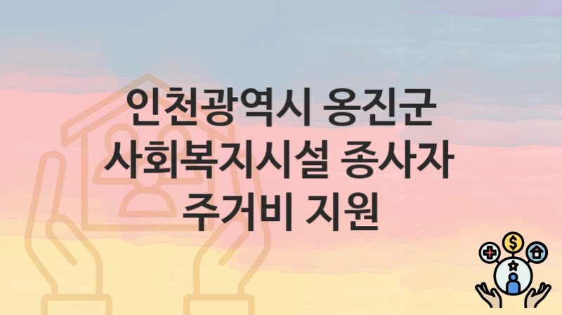 “사회복지시설 종사자 주거비 지원” 인천광역시 옹진군 지원혜택 자격조건과 구비서류